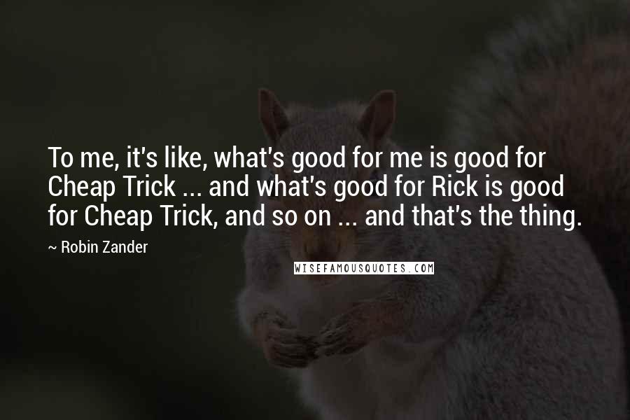 Robin Zander quotes: To me, it's like, what's good for me is good for Cheap Trick ... and what's good for Rick is good for Cheap Trick, and so on ... and that's