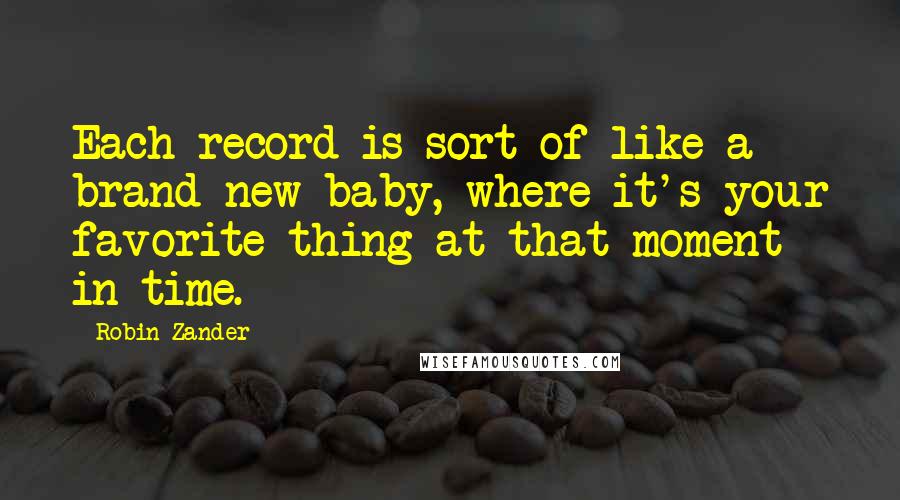 Robin Zander quotes: Each record is sort of like a brand new baby, where it's your favorite thing at that moment in time.