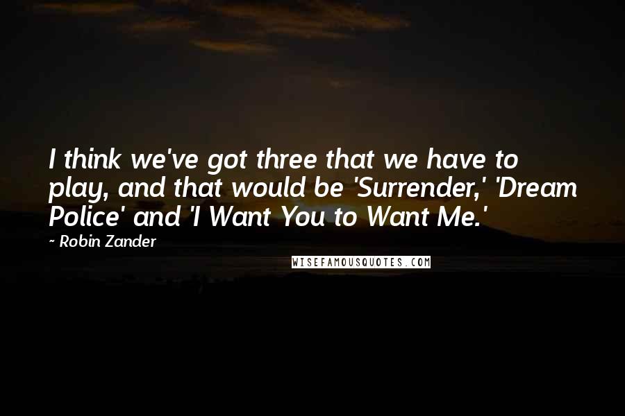 Robin Zander quotes: I think we've got three that we have to play, and that would be 'Surrender,' 'Dream Police' and 'I Want You to Want Me.'