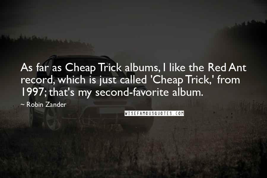 Robin Zander quotes: As far as Cheap Trick albums, I like the Red Ant record, which is just called 'Cheap Trick,' from 1997; that's my second-favorite album.