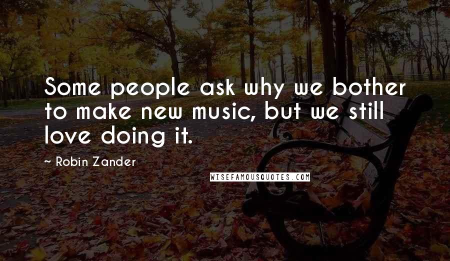 Robin Zander quotes: Some people ask why we bother to make new music, but we still love doing it.