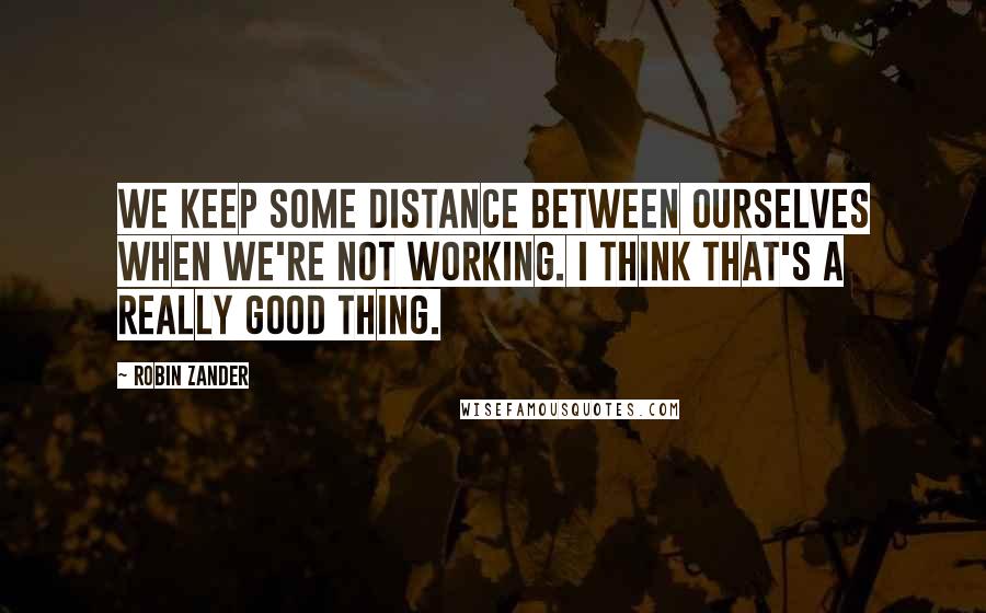 Robin Zander quotes: We keep some distance between ourselves when we're not working. I think that's a really good thing.