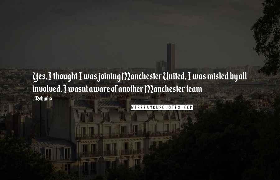 Robinho quotes: Yes, I thought I was joining Manchester United, I was misled by all involved. I wasnt aware of another Manchester team Robinho quotes: Yes, I thought I was joining Manchester United, I was misled by all involved. I wasnt aware of another Manchester team