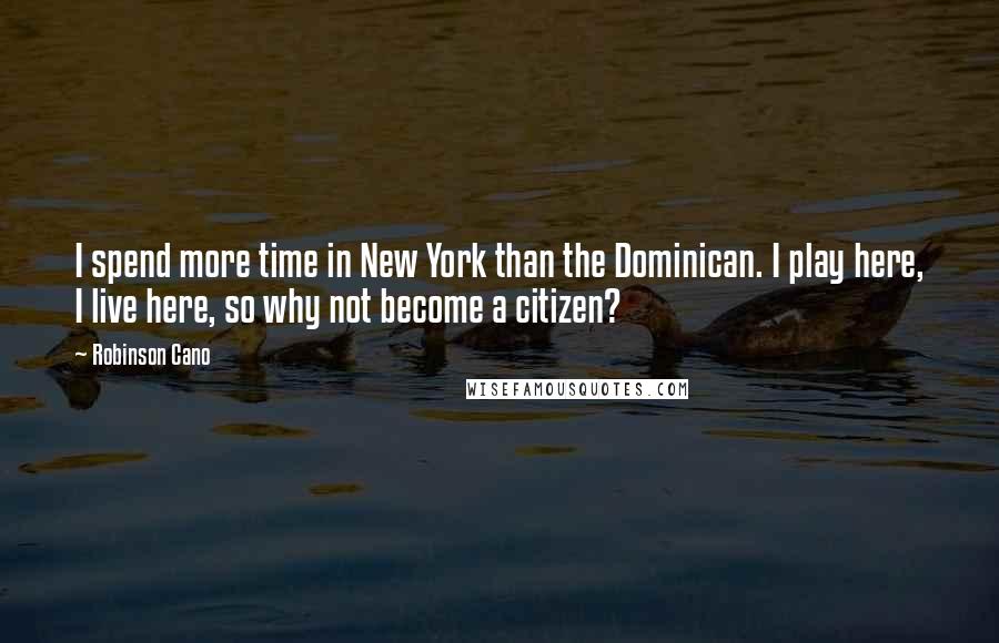 Robinson Cano quotes: I spend more time in New York than the Dominican. I play here, I live here, so why not become a citizen?