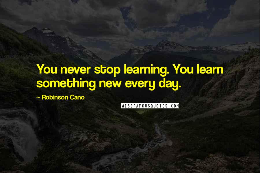 Robinson Cano quotes: You never stop learning. You learn something new every day.