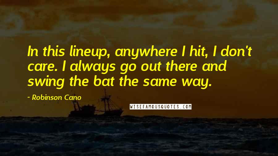Robinson Cano quotes: In this lineup, anywhere I hit, I don't care. I always go out there and swing the bat the same way.