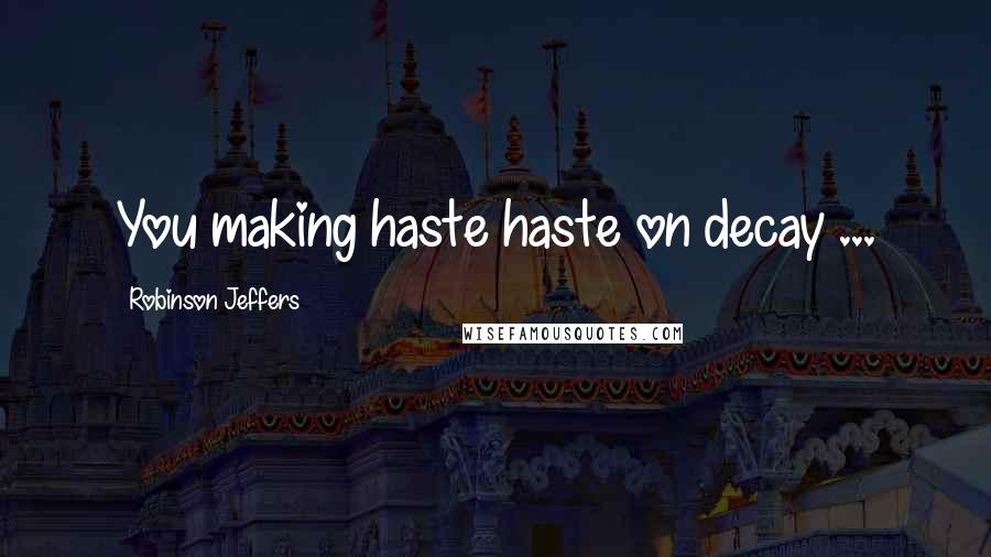 Robinson Jeffers quotes: You making haste haste on decay ...