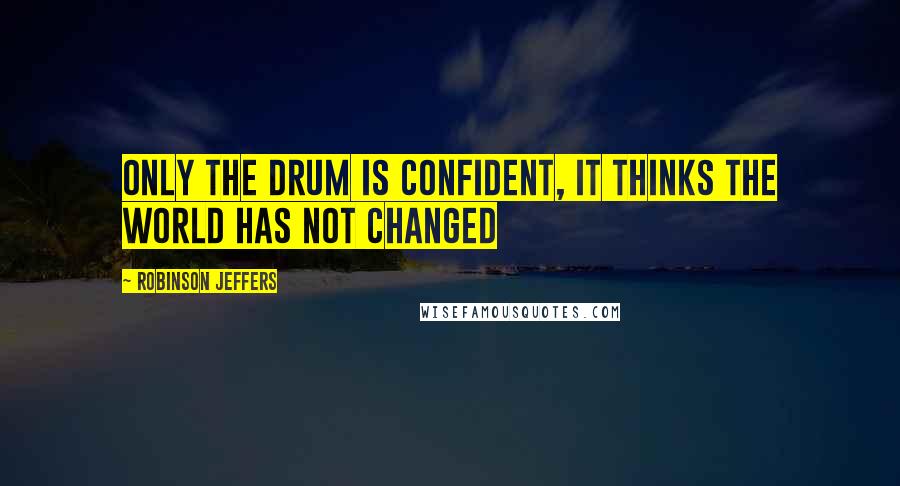 Robinson Jeffers quotes: Only the drum is confident, it thinks the world has not changed