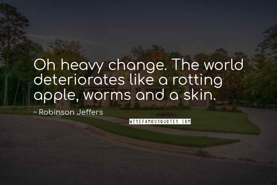 Robinson Jeffers quotes: Oh heavy change. The world deteriorates like a rotting apple, worms and a skin.