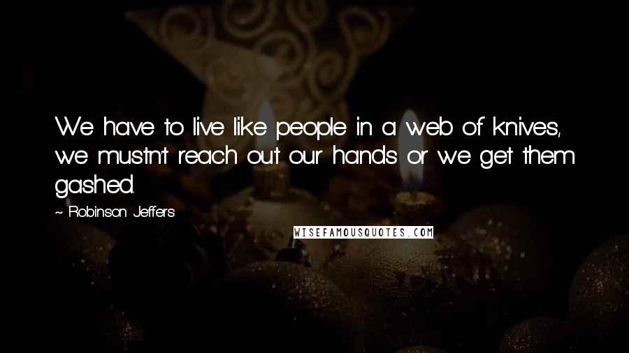 Robinson Jeffers quotes: We have to live like people in a web of knives, we mustn't reach out our hands or we get them gashed.
