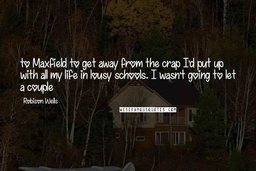 Robison Wells quotes: to Maxfield to get away from the crap I'd put up with all my life in lousy schools. I wasn't going to let a couple Robison Wells quotes: to Maxfield to get away from the crap I'd put up with all my life in lousy schools. I wasn't going to let a couple