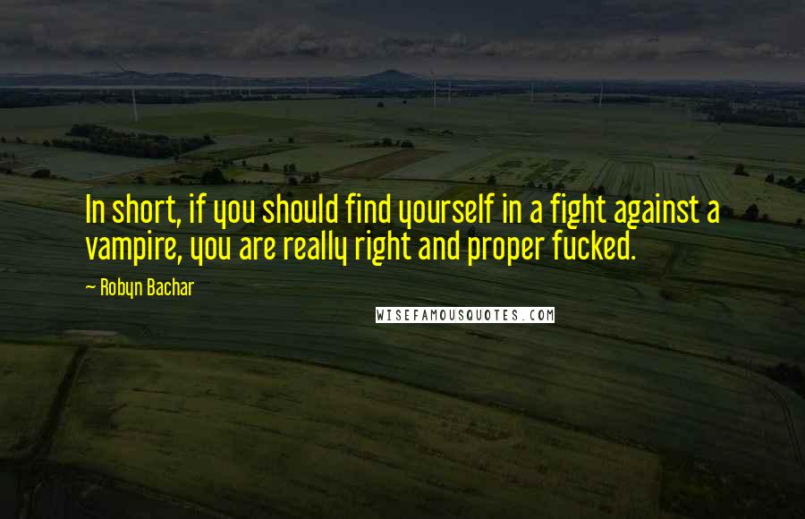 Robyn Bachar quotes: In short, if you should find yourself in a fight against a vampire, you are really right and proper fucked. Robyn Bachar quotes: In short, if you should find yourself in a fight against a vampire, you are really right and proper fucked.