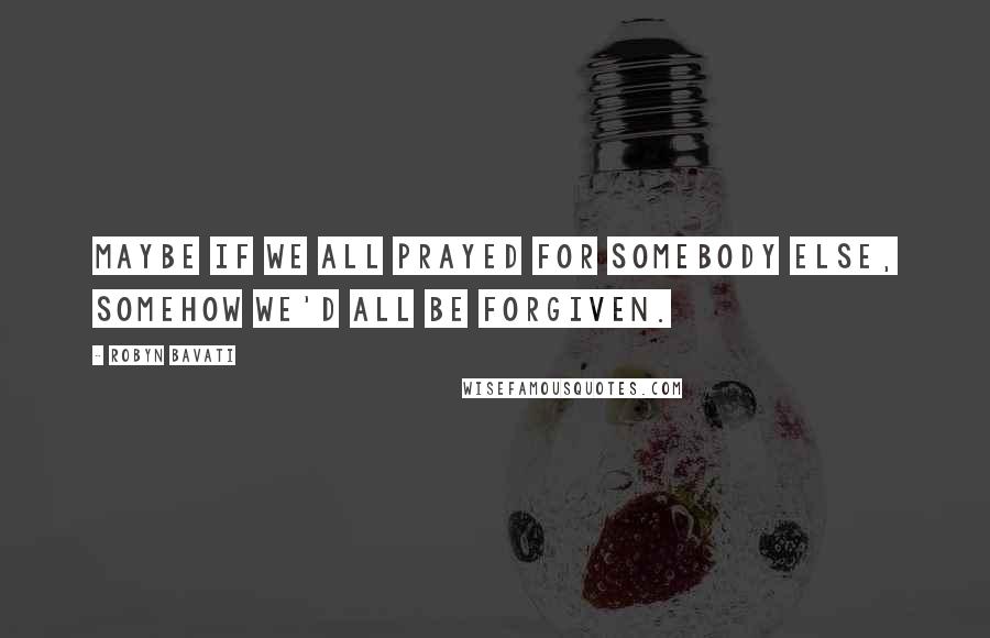 Robyn Bavati quotes: Maybe if we all prayed for somebody else, somehow we'd all be forgiven.