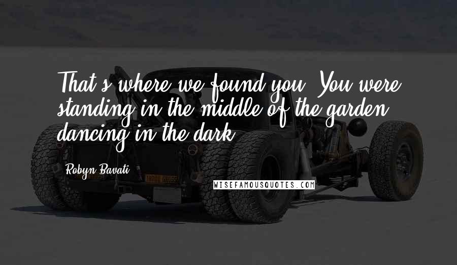 Robyn Bavati quotes: That's where we found you. You were standing in the middle of the garden, dancing in the dark... Robyn Bavati quotes: That's where we found you. You were standing in the middle of the garden, dancing in the dark...