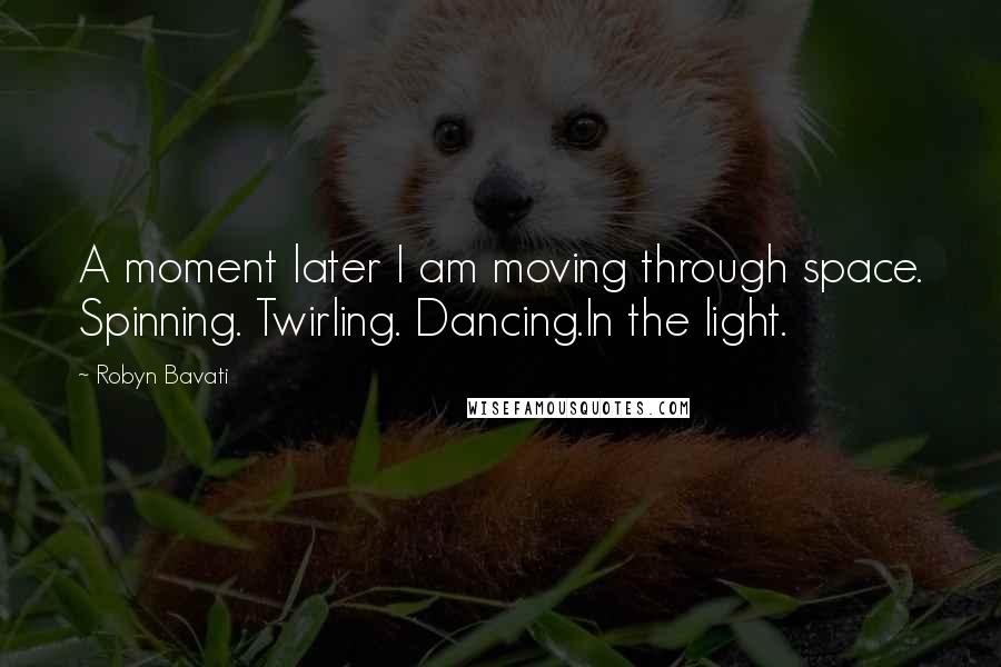 Robyn Bavati quotes: A moment later I am moving through space. Spinning. Twirling. Dancing.In the light. Robyn Bavati quotes: A moment later I am moving through space. Spinning. Twirling. Dancing.In the light.