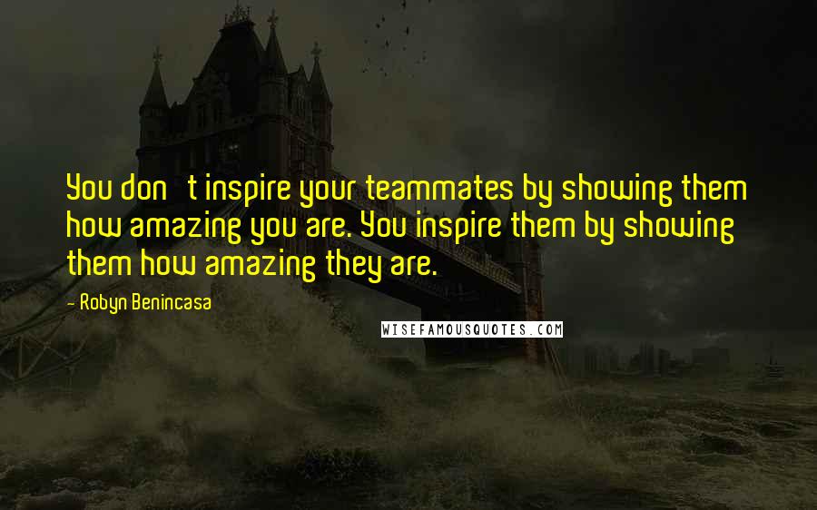 Robyn Benincasa quotes: You don't inspire your teammates by showing them how amazing you are. You inspire them by showing them how amazing they are. Robyn Benincasa quotes: You don't inspire your teammates by showing them how amazing you are. You inspire them by showing them how amazing they are.