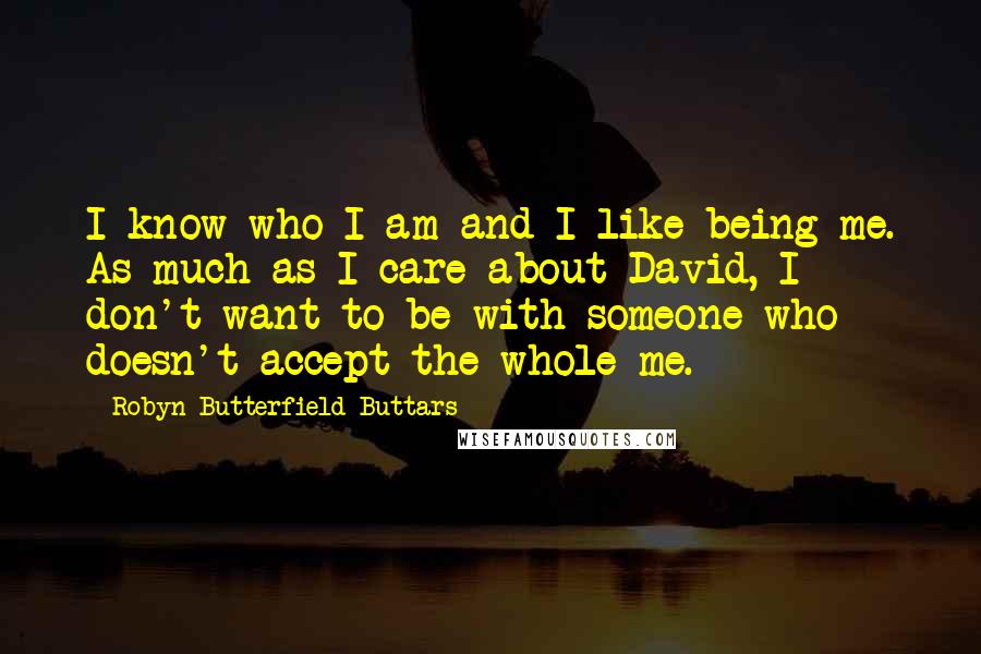 Robyn Butterfield Buttars quotes: I know who I am and I like being me. As much as I care about David, I don't want to be with someone who doesn't accept the whole me.