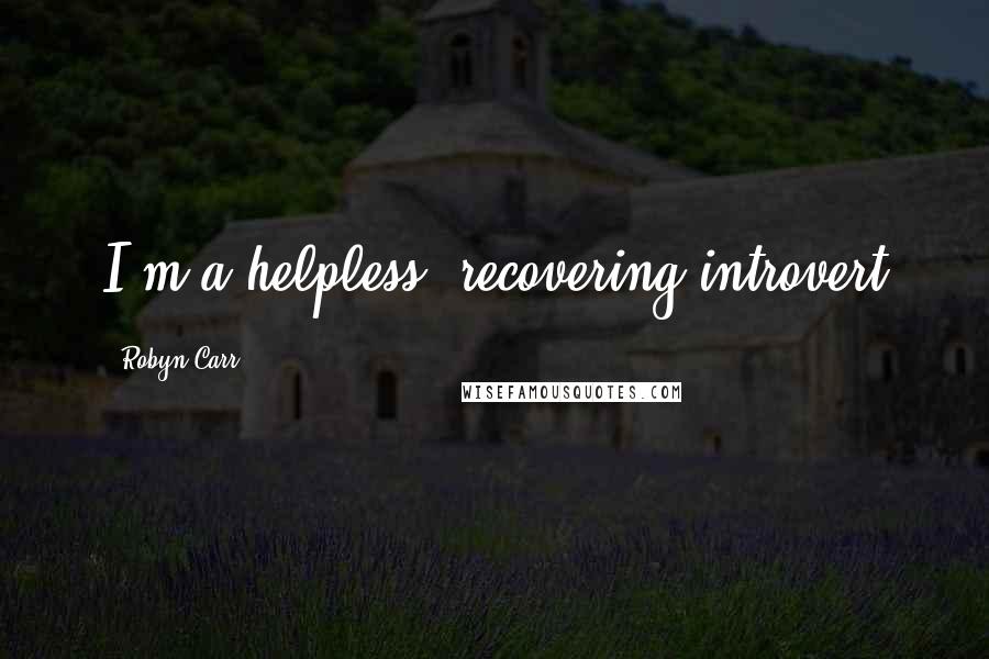 Robyn Carr quotes: I'm a helpless, recovering introvert