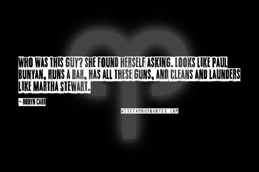 Robyn Carr quotes: Who was this guy? she found herself asking. Looks like Paul Bunyan, runs a bar, has all these guns, and cleans and launders like Martha Stewart.