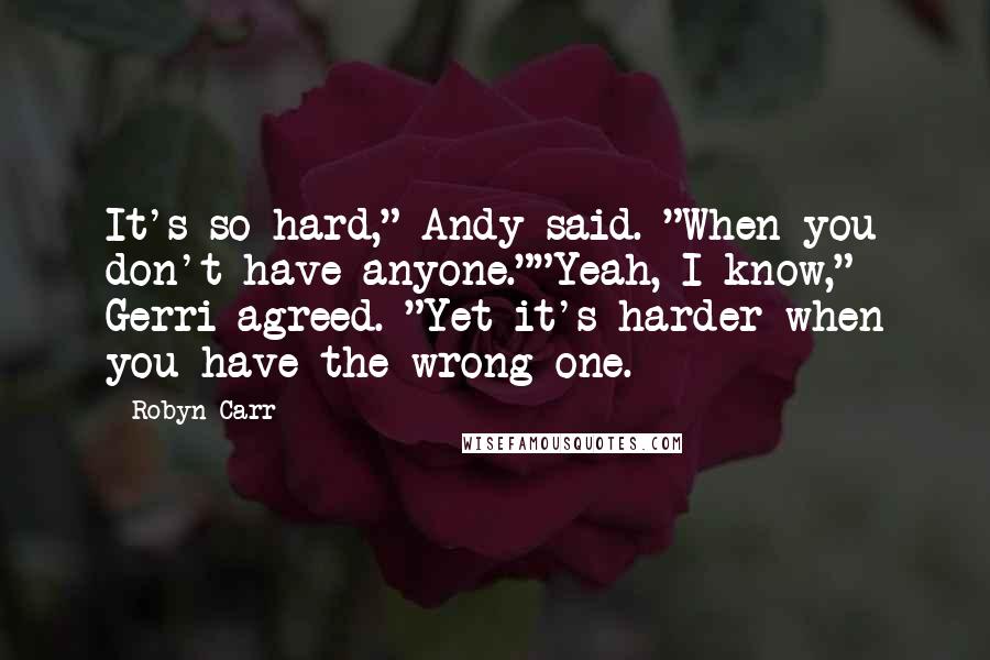 Robyn Carr quotes: It's so hard," Andy said. "When you don't have anyone.""Yeah, I know," Gerri agreed. "Yet it's harder when you have the wrong one.