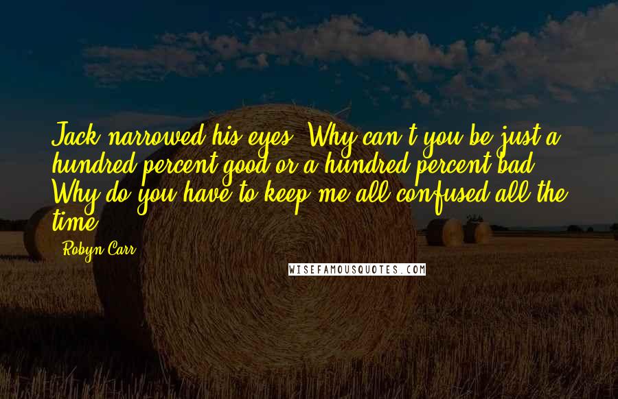 Robyn Carr quotes: Jack narrowed his eyes. Why can't you be just a hundred percent good or a hundred percent bad? Why do you have to keep me all confused all the time?