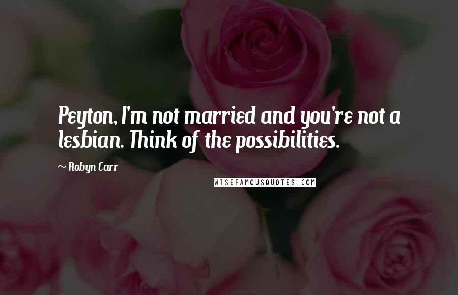 Robyn Carr quotes: Peyton, I'm not married and you're not a lesbian. Think of the possibilities.