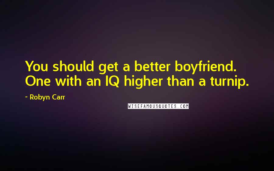 Robyn Carr quotes: You should get a better boyfriend. One with an IQ higher than a turnip.