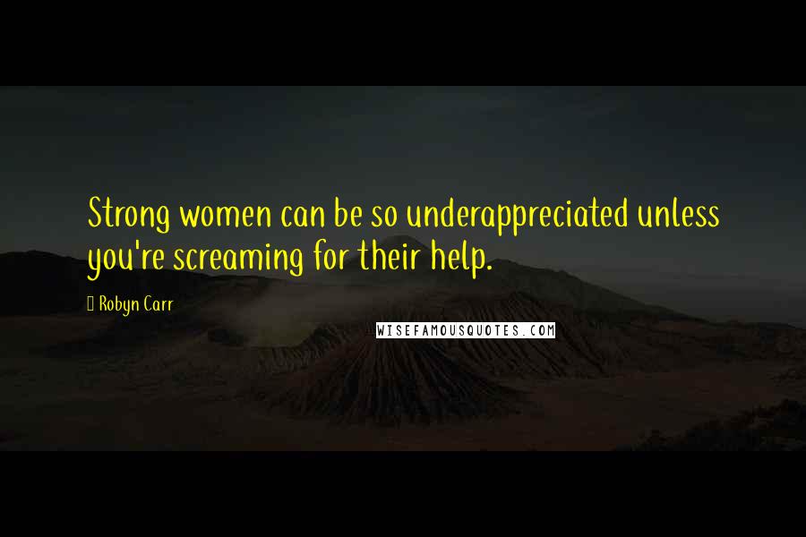 Robyn Carr quotes: Strong women can be so underappreciated unless you're screaming for their help.