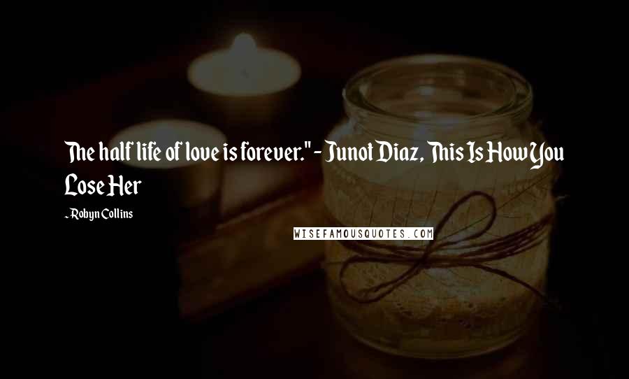 Robyn Collins quotes: The half life of love is forever." - Junot Diaz, This Is How You Lose Her Robyn Collins quotes: The half life of love is forever." - Junot Diaz, This Is How You Lose Her