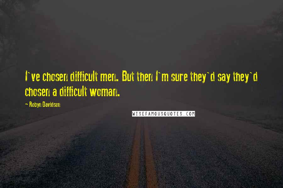 Robyn Davidson quotes: I've chosen difficult men. But then I'm sure they'd say they'd chosen a difficult woman.