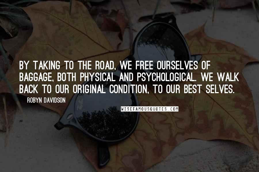 Robyn Davidson quotes: By taking to the road, we free ourselves of baggage, both physical and psychological. We walk back to our original condition, to our best selves.
