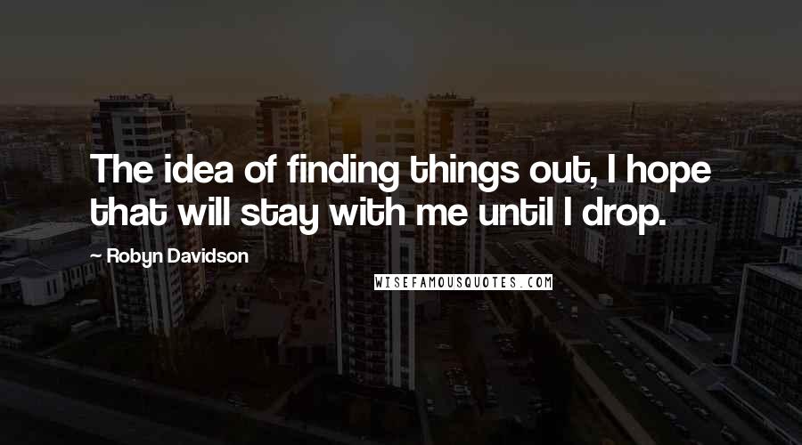 Robyn Davidson quotes: The idea of finding things out, I hope that will stay with me until I drop.