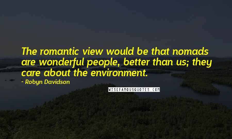 Robyn Davidson quotes: The romantic view would be that nomads are wonderful people, better than us; they care about the environment.
