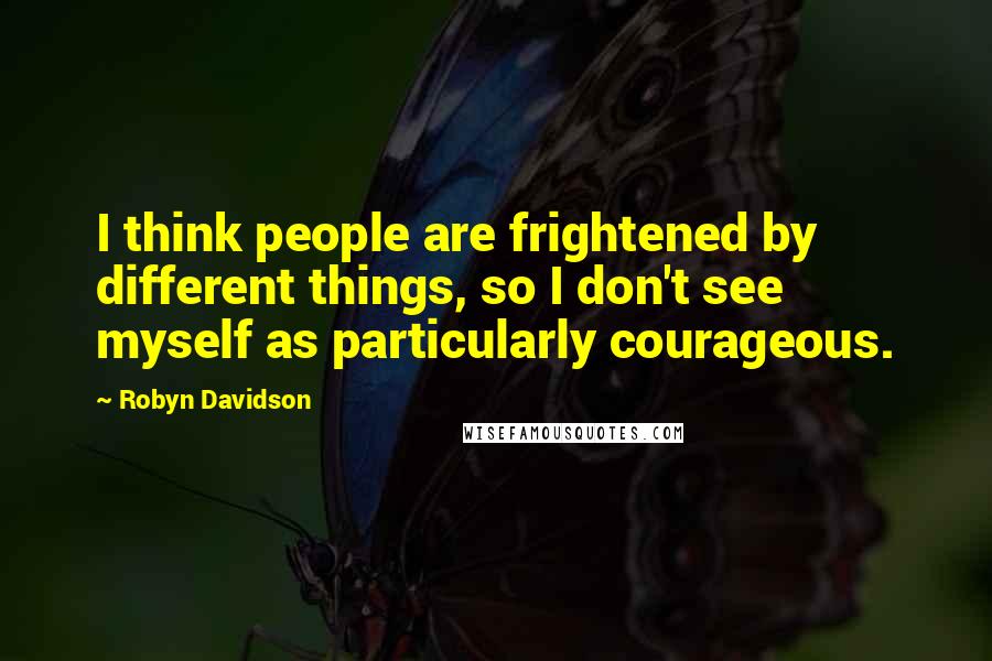 Robyn Davidson quotes: I think people are frightened by different things, so I don't see myself as particularly courageous.