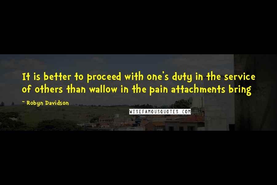 Robyn Davidson quotes: It is better to proceed with one's duty in the service of others than wallow in the pain attachments bring