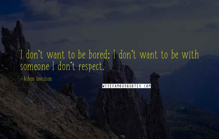 Robyn Davidson quotes: I don't want to be bored; I don't want to be with someone I don't respect.