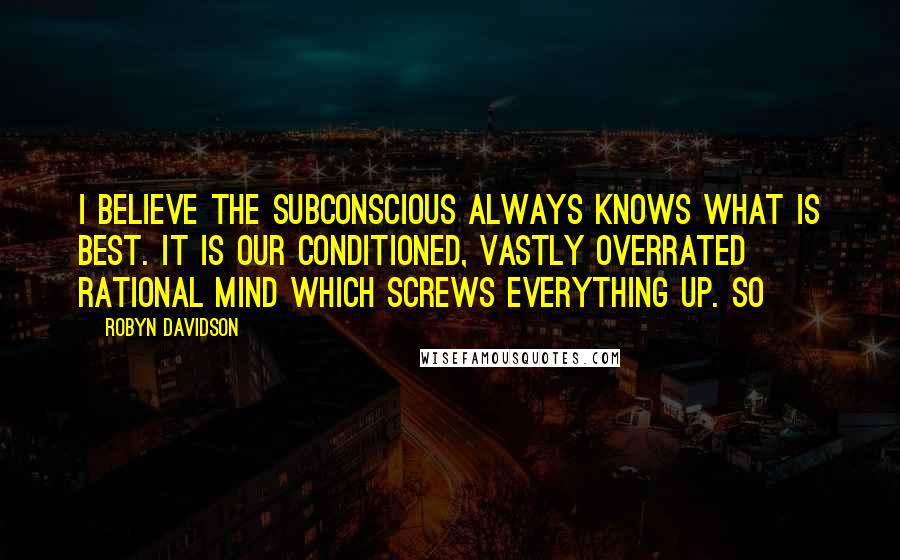 Robyn Davidson quotes: I believe the subconscious always knows what is best. It is our conditioned, vastly overrated rational mind which screws everything up. So