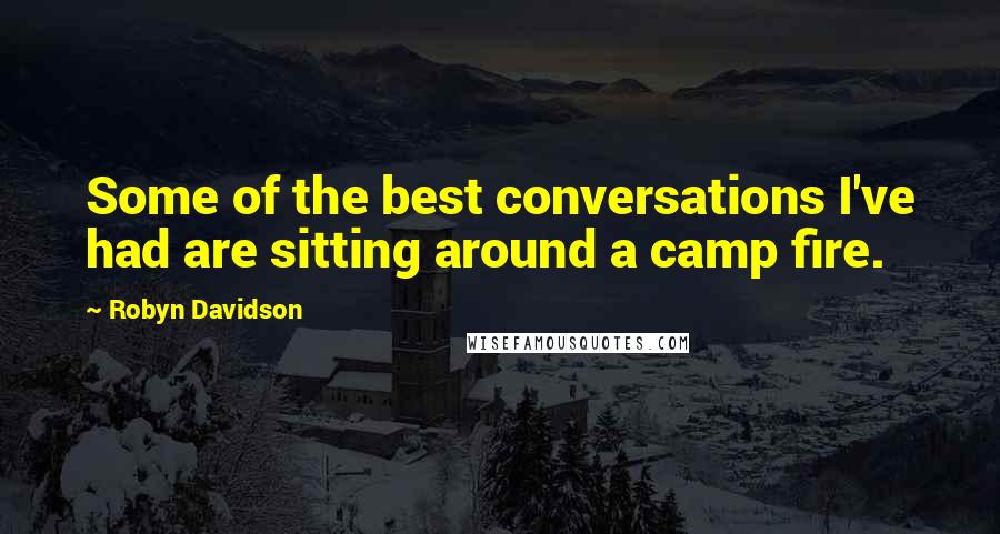 Robyn Davidson quotes: Some of the best conversations I've had are sitting around a camp fire.