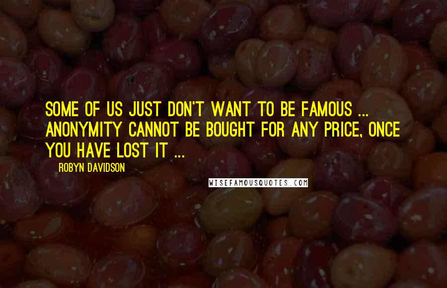 Robyn Davidson quotes: Some of us just don't want to be famous ... anonymity cannot be bought for any price, once you have lost it ...