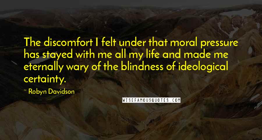 Robyn Davidson quotes: The discomfort I felt under that moral pressure has stayed with me all my life and made me eternally wary of the blindness of ideological certainty.