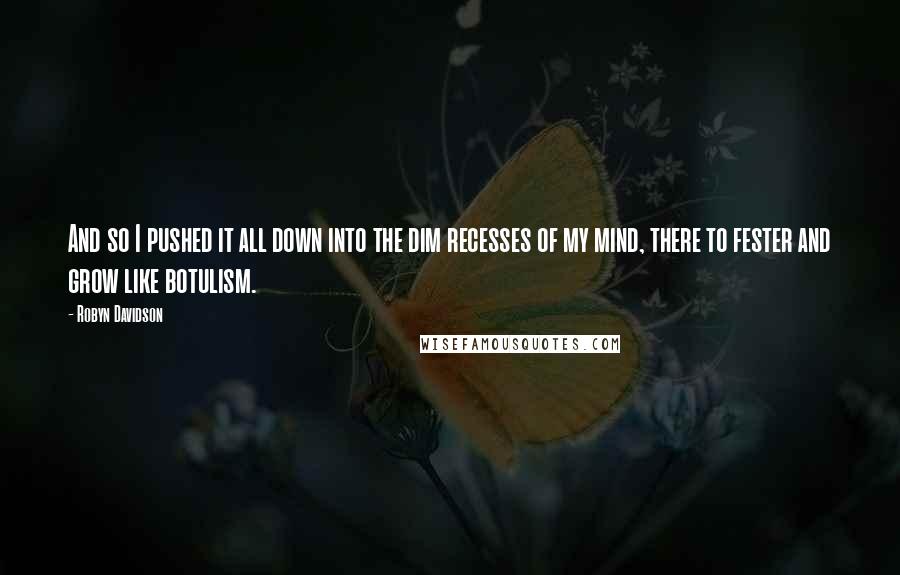 Robyn Davidson quotes: And so I pushed it all down into the dim recesses of my mind, there to fester and grow like botulism.