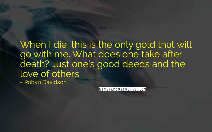 Robyn Davidson quotes: When I die, this is the only gold that will go with me. What does one take after death? Just one's good deeds and the love of others.