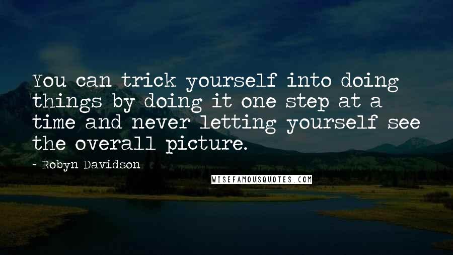 Robyn Davidson quotes: You can trick yourself into doing things by doing it one step at a time and never letting yourself see the overall picture.