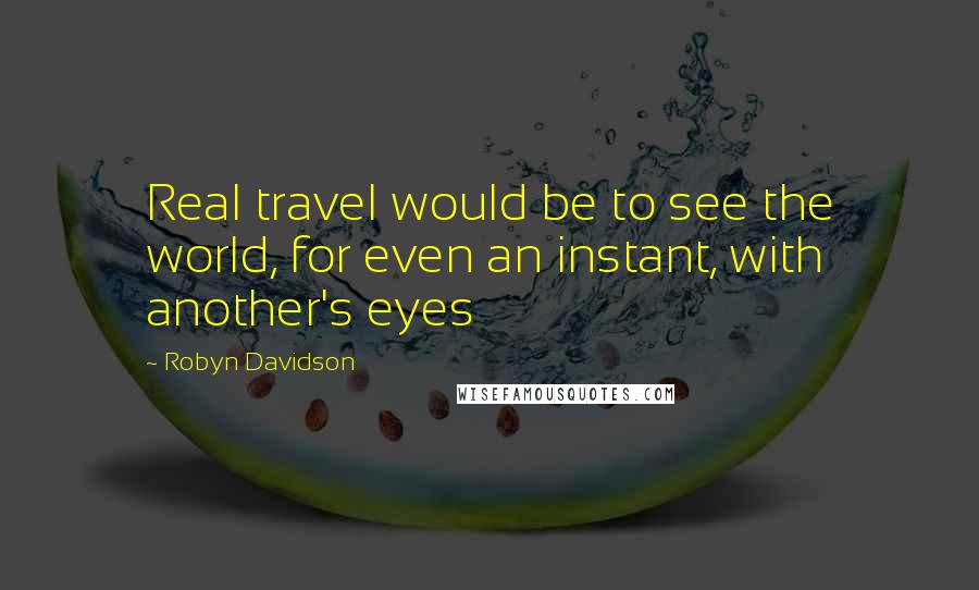 Robyn Davidson quotes: Real travel would be to see the world, for even an instant, with another's eyes