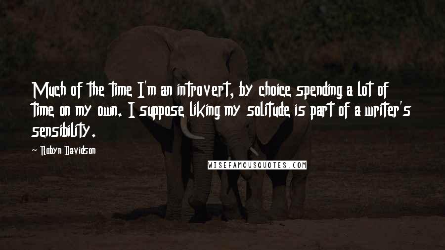 Robyn Davidson quotes: Much of the time I'm an introvert, by choice spending a lot of time on my own. I suppose liking my solitude is part of a writer's sensibility.