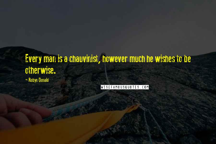 Robyn Donald quotes: Every man is a chauvinist, however much he wishes to be otherwise.