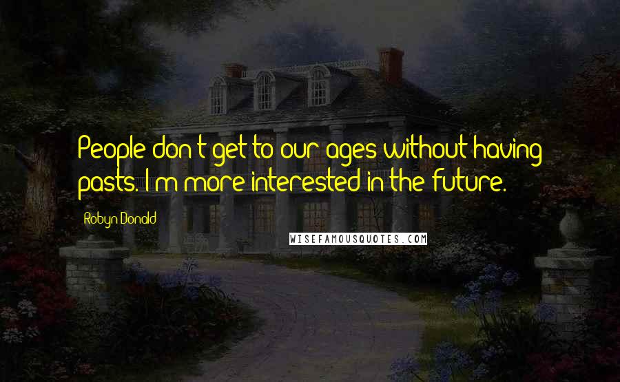 Robyn Donald quotes: People don't get to our ages without having pasts. I'm more interested in the future.