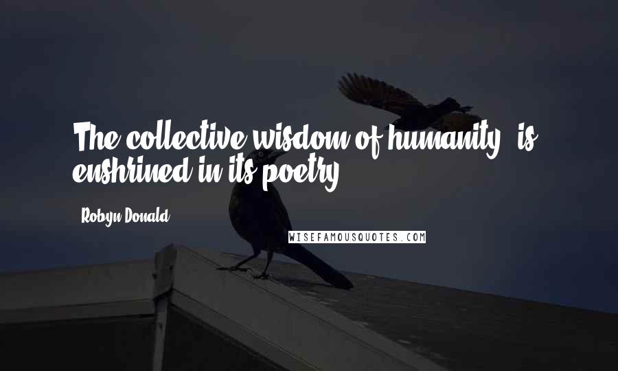 Robyn Donald quotes: The collective wisdom of humanity [is] enshrined in its poetry.