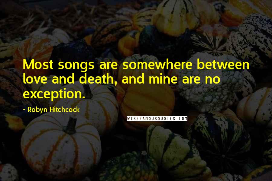Robyn Hitchcock quotes: Most songs are somewhere between love and death, and mine are no exception.