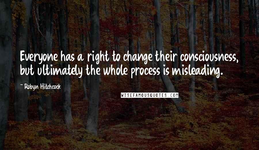 Robyn Hitchcock quotes: Everyone has a right to change their consciousness, but ultimately the whole process is misleading.